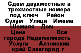 Сдам двухместные и трехместные номера под ключ. › Район ­ Сухум › Улица ­ Имама-Шамиля › Дом ­ 63 › Цена ­ 1000-1500 - Все города Недвижимость » Услуги   . Алтайский край,Славгород г.